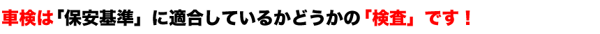 車検は「保安基準」に適合しているかどうかの「検査」です！